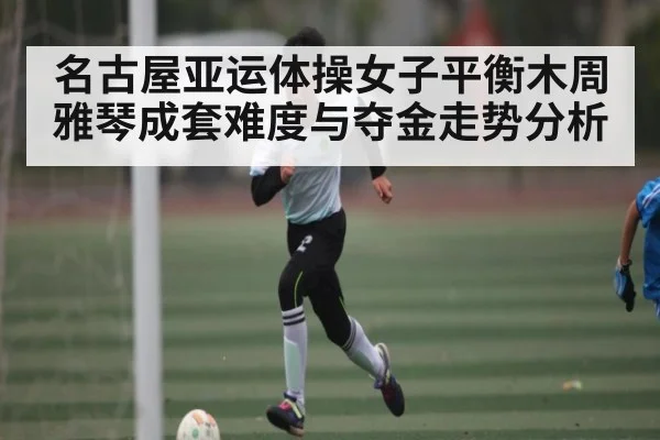 名古屋亚运体操女子平衡木周雅琴成套难度与夺金走势分析