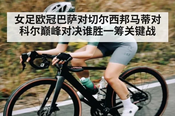 女足欧冠巴萨对切尔西邦马蒂对科尔巅峰对决谁胜一筹关键战