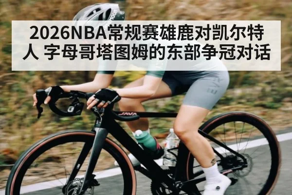 2026NBA常规赛雄鹿对凯尔特人 字母哥塔图姆的东部争冠对话